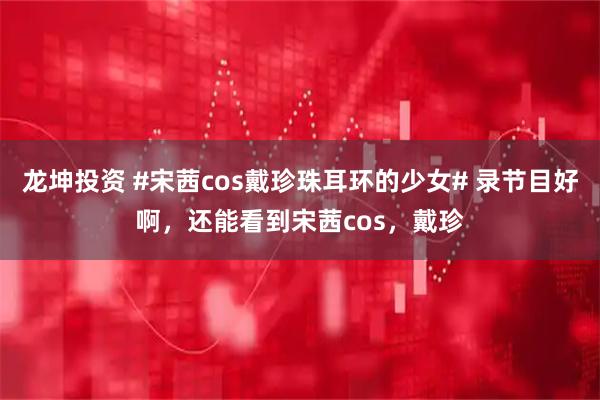 龙坤投资 #宋茜cos戴珍珠耳环的少女# 录节目好啊，还能看到宋茜cos，戴珍