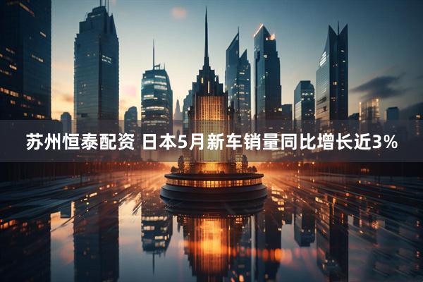 苏州恒泰配资 日本5月新车销量同比增长近3%