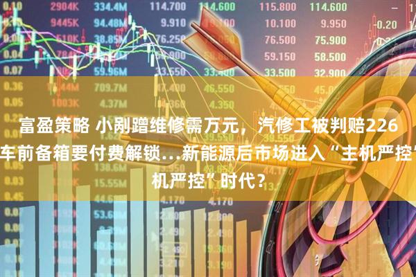 富盈策略 小剐蹭维修需万元，汽修工被判赔226万，某车前备箱要付费解锁…新能源后市场进入“主机严控”时代？