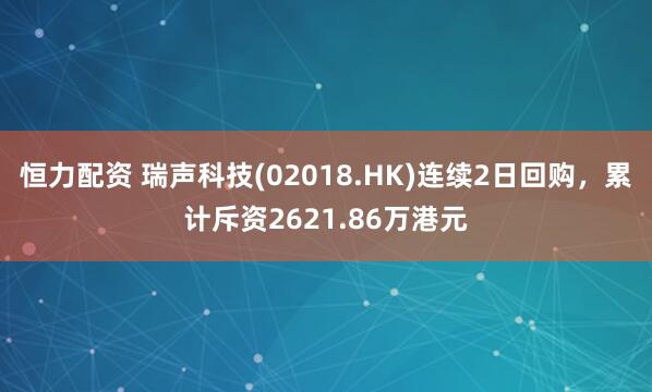 恒力配资 瑞声科技(02018.HK)连续2日回购，累计斥资2621.86万港元