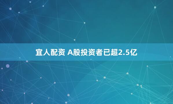 宜人配资 A股投资者已超2.5亿