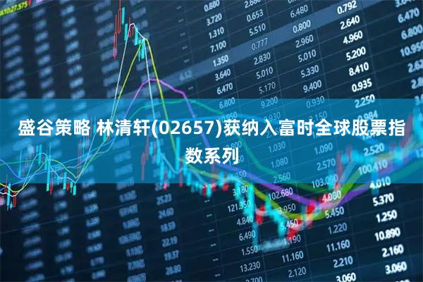 盛谷策略 林清轩(02657)获纳入富时全球股票指数系列