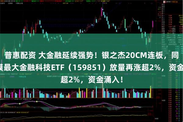 普惠配资 大金融延续强势！银之杰20CM连板，同类规模最大金融科技ETF（159851）放量再涨超2%，资金涌入！