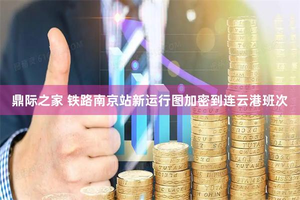 鼎际之家 铁路南京站新运行图加密到连云港班次