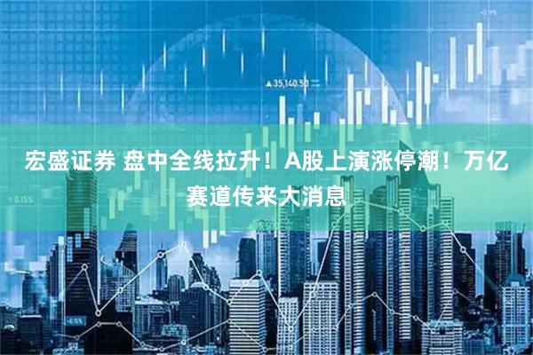 宏盛证券 盘中全线拉升！A股上演涨停潮！万亿赛道传来大消息