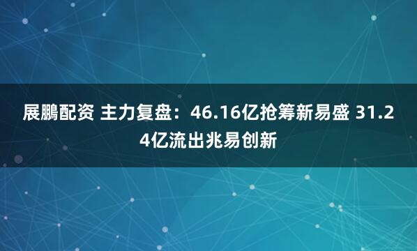 展鵬配资 主力复盘：46.16亿抢筹新易盛 31.24亿流出兆易创新