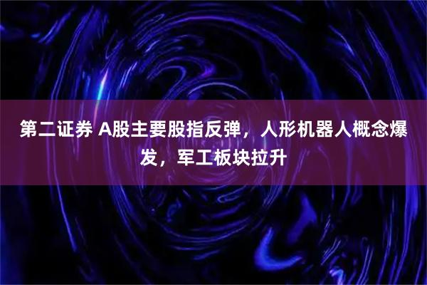 第二证券 A股主要股指反弹，人形机器人概念爆发，军工板块拉升