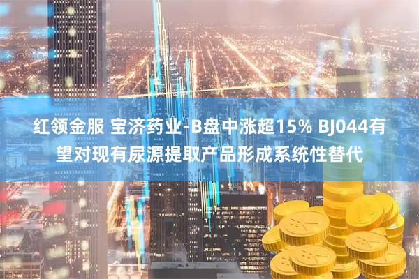 红领金服 宝济药业-B盘中涨超15% BJ044有望对现有尿源提取产品形成系统性替代