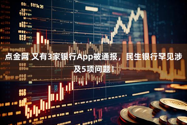 点金网 又有3家银行App被通报，民生银行罕见涉及5项问题！