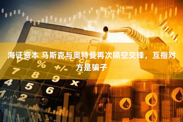 海证资本 马斯克与奥特曼再次隔空交锋，互指对方是骗子