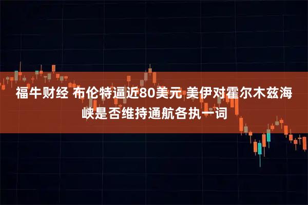 福牛财经 布伦特逼近80美元 美伊对霍尔木兹海峡是否维持通航各执一词