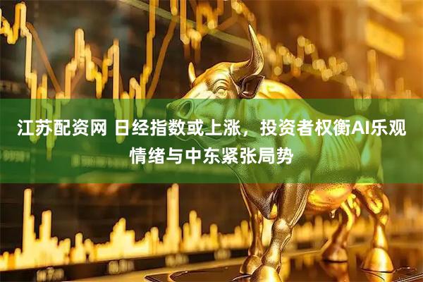 江苏配资网 日经指数或上涨，投资者权衡AI乐观情绪与中东紧张局势