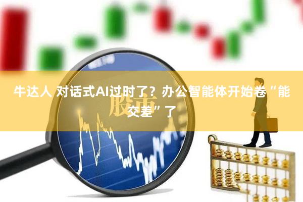 牛达人 对话式AI过时了？办公智能体开始卷“能交差”了