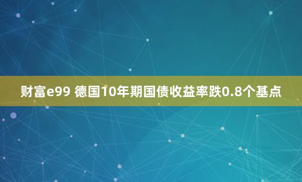 财富e99 德国10年期国债收益率跌0.8个基点