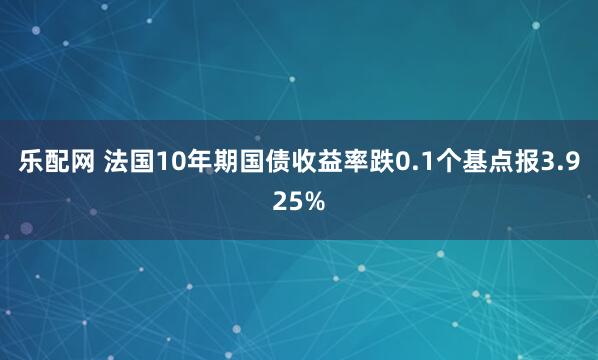 乐配网 法国10年期国债收益率跌0.1个基点报3.925%