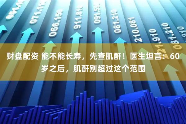 财盘配资 能不能长寿，先查肌酐！医生坦言：60岁之后，肌酐别超过这个范围