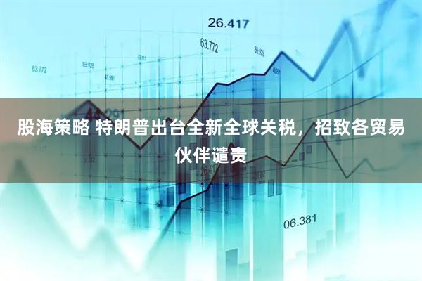 股海策略 特朗普出台全新全球关税，招致各贸易伙伴谴责