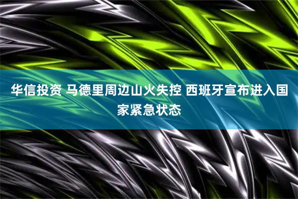华信投资 马德里周边山火失控 西班牙宣布进入国家紧急状态