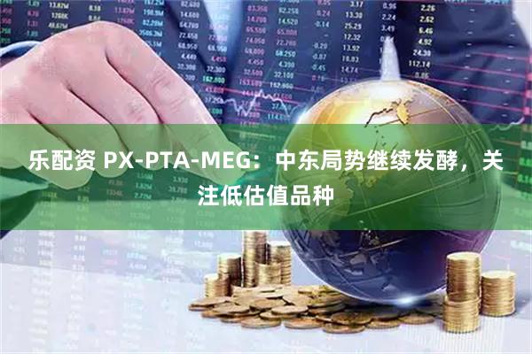 乐配资 PX-PTA-MEG：中东局势继续发酵，关注低估值品种