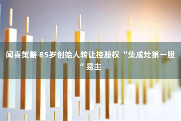 闻喜策略 85岁创始人转让控股权 “集成灶第一股”易主