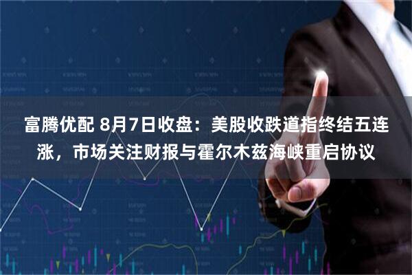 富腾优配 8月7日收盘：美股收跌道指终结五连涨，市场关注财报与霍尔木兹海峡重启协议