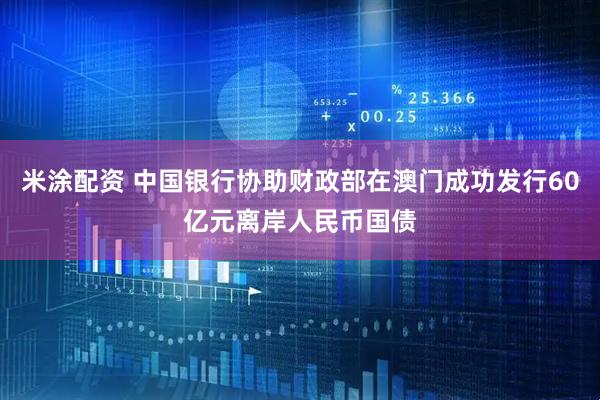 米涂配资 中国银行协助财政部在澳门成功发行60亿元离岸人民币国债