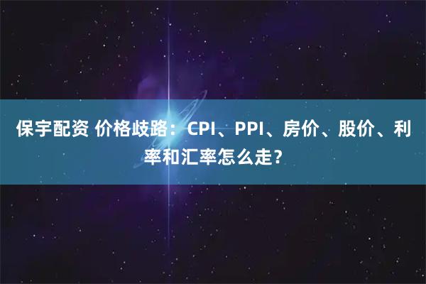 保宇配资 价格歧路：CPI、PPI、房价、股价、利率和汇率怎么走？