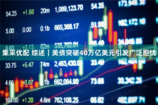 集采优配 综述｜美债突破40万亿美元引发广泛担忧