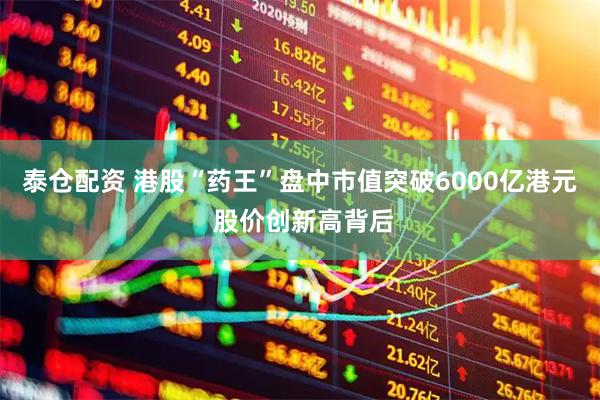 泰仓配资 港股“药王”盘中市值突破6000亿港元 股价创新高背后