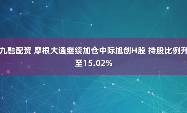 九融配资 摩根大通继续加仓中际旭创H股 持股比例升至15.02%