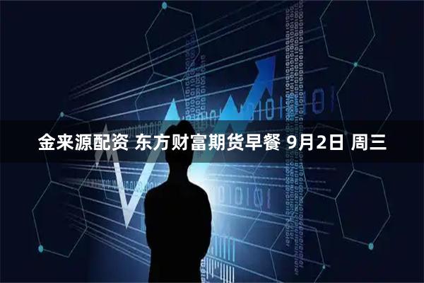 金来源配资 东方财富期货早餐 9月2日 周三