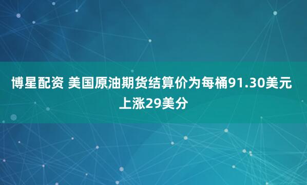 博星配资 美国原油期货结算价为每桶91.30美元 上涨29美分