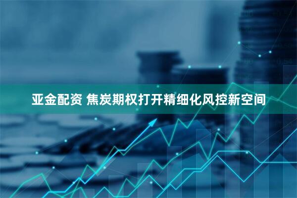 亚金配资 焦炭期权打开精细化风控新空间